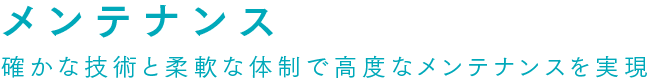 メンテナンス 確かな技術と柔軟な体制で高度なメンテナンスを実現