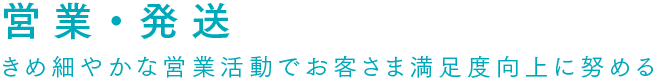 営業・発送 きめ細やかな営業活動でお客さま満足度向上に努める