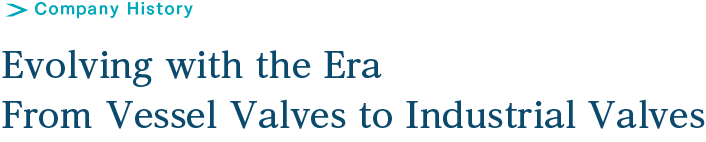 Company History Evolving with the Era From Vessel Valves to Industrial Valves