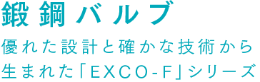 鍛鋼バルブ 優れた設計と確かな技術から生まれた「EXCO-F」シリーズ