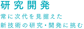研究開発 常に次代を見据えた新技術の研究・開発に挑む